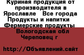 Куриная продукция от производителя в Ярославле - Все города Продукты и напитки » Фермерские продукты   . Вологодская обл.,Череповец г.